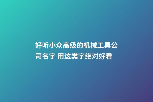 好听小众高级的机械工具公司名字 用这类字绝对好看